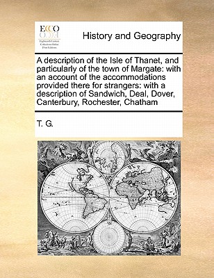 A Description of the Isle of Thanet, and Particularly of the Town of Margate: With an Account of the Accommodations Provided There for Strangers: With