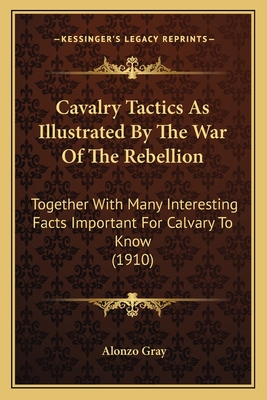 Cavalry Tactics As Illustrated By The War Of The Rebellion: Together With Many Interesting Facts Important For Calvary To Know (1910)