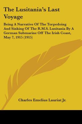 The Lusitania's Last Voyage: Being A Narrative Of The Torpedoing And Sinking Of The R.M.S. Lusitania By A German Submarine Off The Irish Coast, May