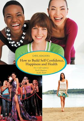 How to Build Self Confidence, Happiness and Health: Part I: Self Confidence Partii: Happiness Pariii: Health