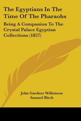 The Egyptians In The Time Of The Pharaohs: Being A Companion To The Crystal Palace Egyptian Collections (1857)