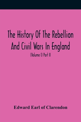 The History Of The Rebellion And Civil Wars In England, To Which Is Added, An Historical View Of The Affairs Of Ireland (Volume I) Part Ii