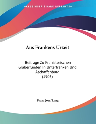 Aus Frankens Urzeit: Beitrage Zu Prahistorischen Graberfunden In Unterfranken Und Aschaffenburg (1905)