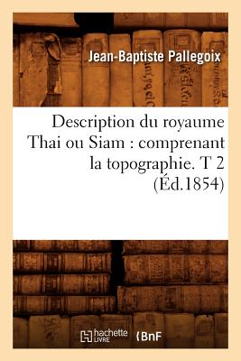 Description Du Royaume Thai Ou Siam: Comprenant La Topographie. T 2 (Éd.1854)