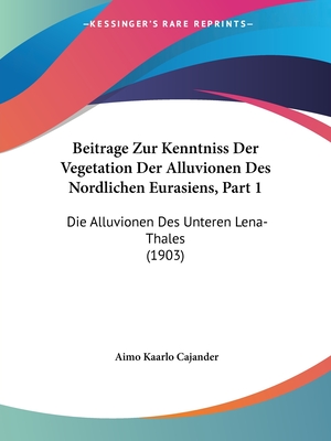 Beitrage Zur Kenntniss Der Vegetation Der Alluvionen Des Nordlichen Eurasiens, Part 1: Die Alluvionen Des Unteren Lena-Thales (1903)