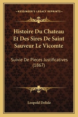 Histoire Du Chateau Et Des Sires De Saint Sauveur Le Vicomte: Suivie De Pieces Justificatives (1867)
