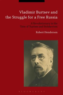 Vladimir Burtsev and the Struggle for a Free Russia: A Revolutionary in the Time of Tsarism and Bolshevism