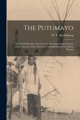 The Putumayo: the Devil's Paradise, Travels in the Peruvian Amazon Region and an Account of the Atrocities Committed Upon the Indians Therein