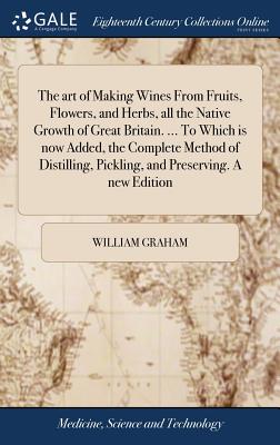 The art of Making Wines From Fruits, Flowers, and Herbs, all the Native Growth of Great Britain. ... To Which is now Added, the Complete Method of Dis