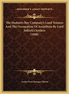The Hudson's Bay Company's Land Tenures And The Occupation Of Assiniboia By Lord Selkirk's Settlers (1898)