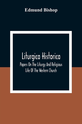 Liturgica Historica: Papers On The Liturgy And Religious Life Of The Western Church