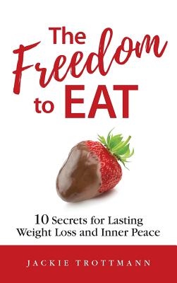 The Freedom to EAT: 10 Secrets for Lasting Weight Loss and Inner Peace