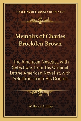 Memoirs of Charles Brockden Brown: The American Novelist, with Selections from His Original Letthe American Novelist, with Selections from His Origina