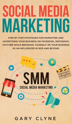 Social Media Marketing: The Practical Step by Step Guide to Marketing and Advertising Your Business on Facebook, Instagram, YouTube& Branding Yourself