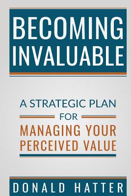 Becoming Invaluable: A Strategic Plan for Managing Your Perceived Value
