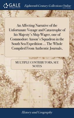 An Affecting Narrative of the Unfortunate Voyage and Catastrophe of his Majesty's Ship Wager, one of Commodore Anson's Squadron in the South Sea Exped