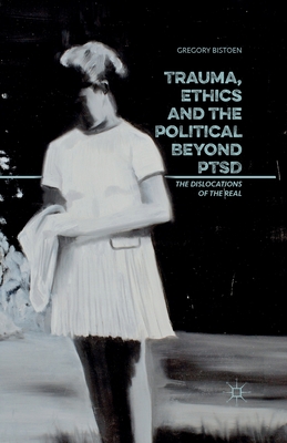 Trauma, Ethics and the Political Beyond Ptsd: The Dislocations of the Real