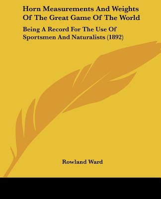 Horn Measurements And Weights Of The Great Game Of The World: Being A Record For The Use Of Sportsmen And Naturalists (1892)