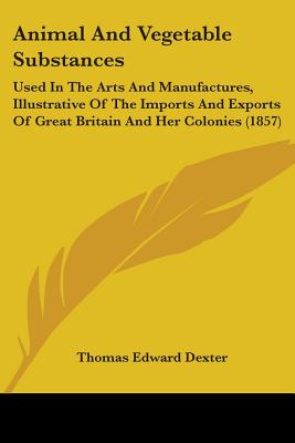 Animal And Vegetable Substances: Used In The Arts And Manufactures, Illustrative Of The Imports And Exports Of Great Britain And Her Colonies (1857)