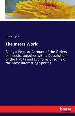 The Insect World: Being a Popular Account of the Orders of Insects, together with a Description of the Habits and Economy of some of the Most Interest