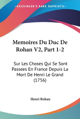 Memoires Du Duc De Rohan V2, Part 1-2: Sur Les Choses Qui Se Sont Passees En France Depuis La Mort De Henri Le Grand (1756)