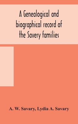 A Genealogical And Biographical Record Of The Savery Families (Savory And Savary) And Of The Severy Family (Severit, Savery, Savory And Savary): Desce