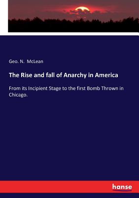 The Rise and fall of Anarchy in America: From its Incipient Stage to the first Bomb Thrown in Chicago.