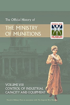 Official History of the Ministry of Munitions Volume VIII: Control of Industrial Capacity and Equipment