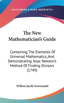 The New Mathematician's Guide: Containing The Elements Of Universal Mathematics, And Demonstrating Isaac Newton's Method Of Finding Divisors (1749)