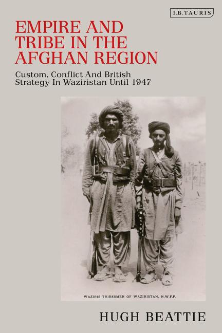 Empire and Tribe in the Afghan Frontier Region: Custom, Conflict and British Strategy in Waziristan Until 1947