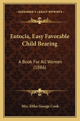 Eutocia, Easy Favorable Child Bearing: A Book For All Women (1886)