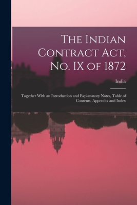 The Indian Contract Act, No. IX of 1872: Together With an Introduction and Explanatory Notes, Table of Contents, Appendix and Index