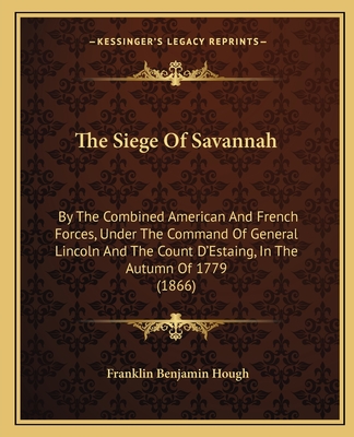 The Siege Of Savannah: By The Combined American And French Forces, Under The Command Of General Lincoln And The Count D'Estaing, In The Autum