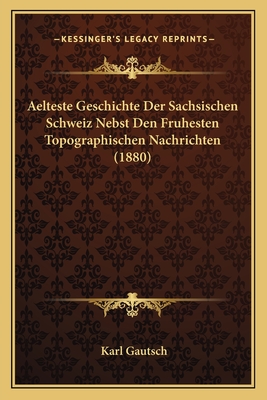 Aelteste Geschichte Der Sachsischen Schweiz Nebst Den Fruhesten Topographischen Nachrichten (1880)