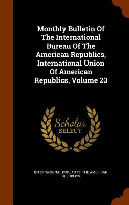 Monthly Bulletin Of The International Bureau Of The American Republics, International Union Of American Republics, Volume 23
