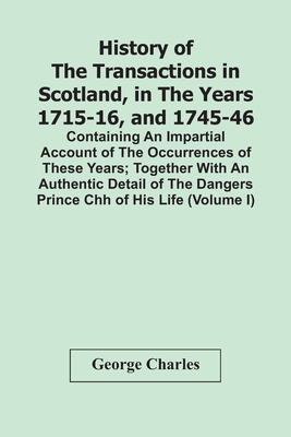 History Of The Transactions In Scotland, In The Years 1715-16, And 1745-46: Containing An Impartial Account Of The Occurrences Of These Years; Togethe