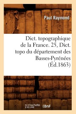 Dict. topographique de la France. 25, Dict. topo du département des Basses-Pyrénées (Éd.1863)