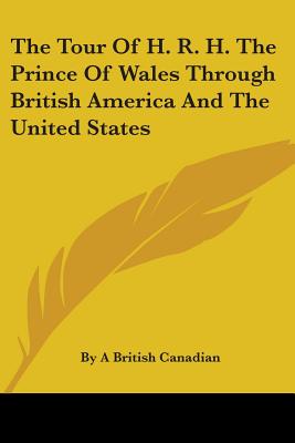 The Tour Of H. R. H. The Prince Of Wales Through British America And The United States