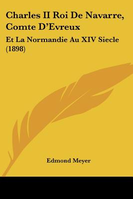 Charles II Roi De Navarre, Comte D'Evreux: Et La Normandie Au XIV Siecle (1898)