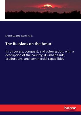 The Russians on the Amur: Its discovery, conquest, and colonization, with a description of the country, its inhabitants, productions, and commercial c