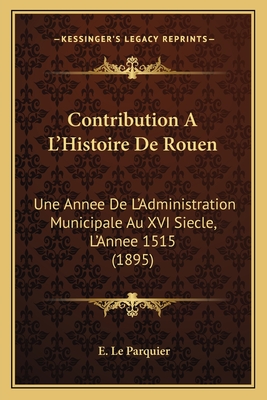 Contribution A L'Histoire De Rouen: Une Annee De L'Administration Municipale Au XVI Siecle, L'Annee 1515 (1895)