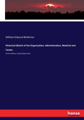 Historical Sketch of the Organization, Administration, Matérial and Tactics: of the Artillery, United States Army