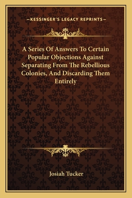 A Series Of Answers To Certain Popular Objections Against Separating From The Rebellious Colonies, And Discarding Them Entirely