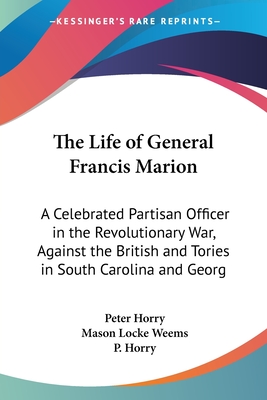 The Life of General Francis Marion: A Celebrated Partisan Officer in the Revolutionary War, Against the British and Tories in South Carolina and Georg