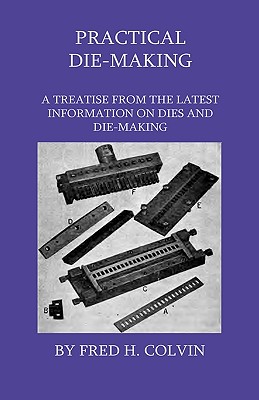 Practical Die-Making - A Treatise From The Latest Information On Dies And Die-Making