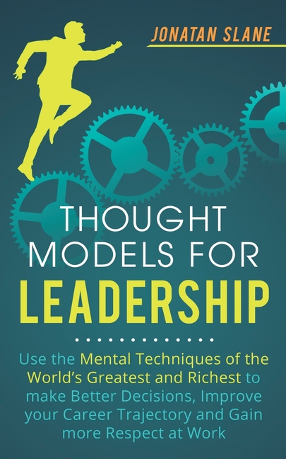 Thought Models for Leadership: Use the mental techniques of the world´s greatest and richest to make better decisions, improve your career trajectory