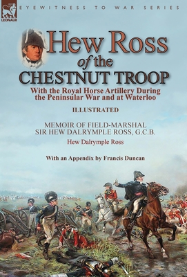 Hew Ross of the Chestnut Troop: With the Royal Horse Artillery During the Peninsular War and at Waterloo: Memoir of Field-Marshal Sir Hew Dalrymple Ro