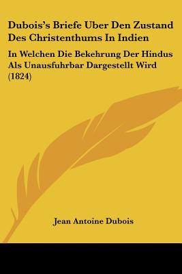 Dubois's Briefe Uber Den Zustand Des Christenthums In Indien: In Welchen Die Bekehrung Der Hindus Als Unausfuhrbar Dargestellt Wird (1824)