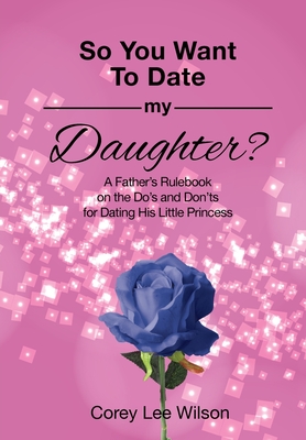So You Want to Date My Daughter?: A Father's Rulebook on the Do's and Don'ts for Dating His Little Princess