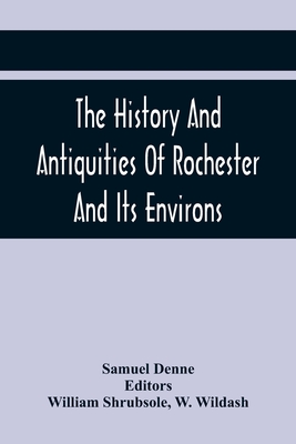 The History And Antiquities Of Rochester And Its Environs: To Which Is Added, A Description Of The Towns, Villages, Gentlemen'S Seats, And Ancient Bui